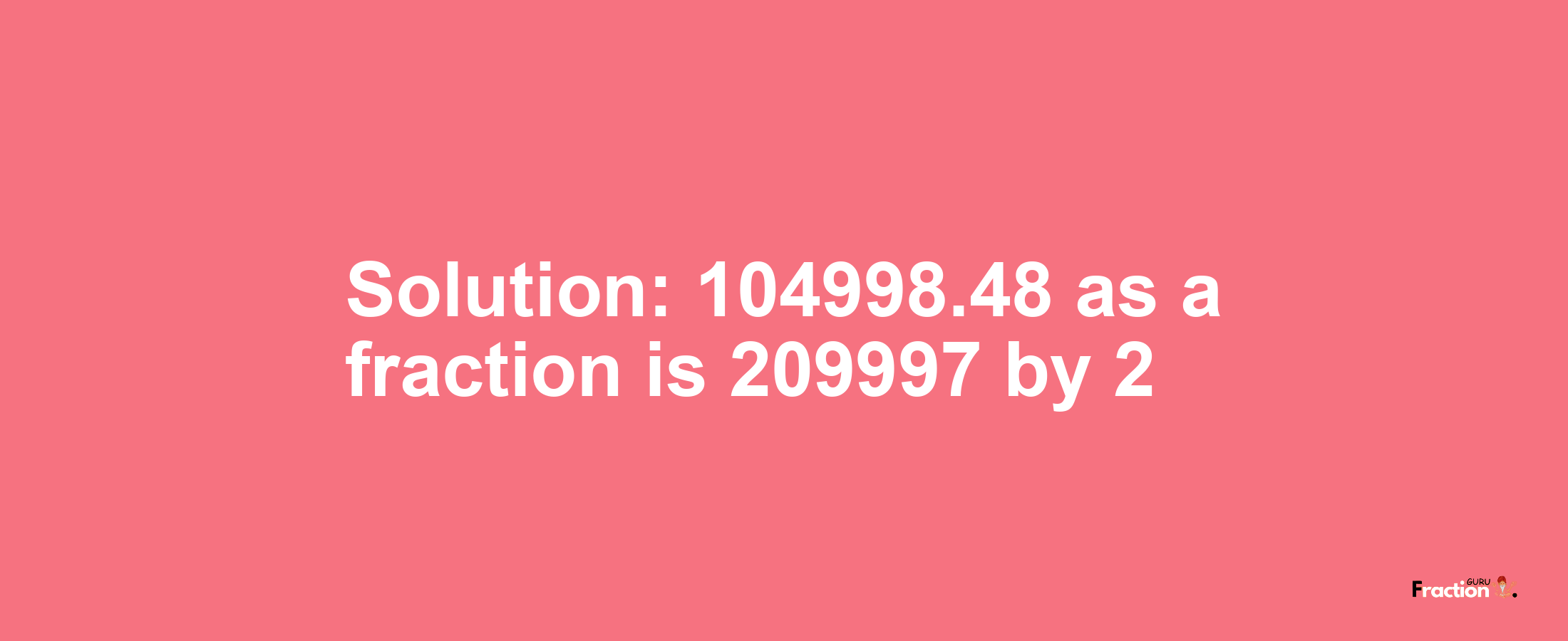 Solution:104998.48 as a fraction is 209997/2